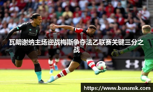 瓦朗谢纳主场迎战梅斯争夺法乙联赛关键三分之战