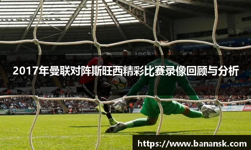 2017年曼联对阵斯旺西精彩比赛录像回顾与分析