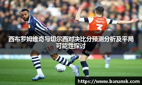 西布罗姆维奇与切尔西对决比分预测分析及平局可能性探讨