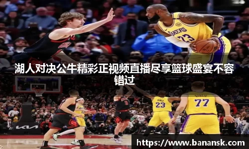 湖人对决公牛精彩正视频直播尽享篮球盛宴不容错过