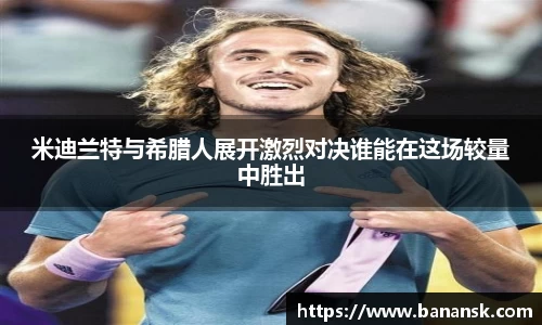 米迪兰特与希腊人展开激烈对决谁能在这场较量中胜出